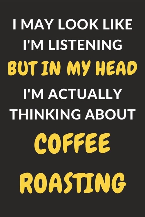 I May Look Like Im Listening But In My Head Im Actually Thinking About Coffee Roasting: Coffee Roasting Journal Notebook to Write Down Things, Take (Paperback)