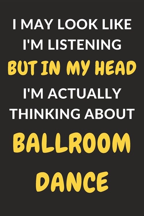 I May Look Like Im Listening But In My Head Im Actually Thinking About Ballroom Dance: Ballroom Dance Journal Notebook to Write Down Things, Take No (Paperback)