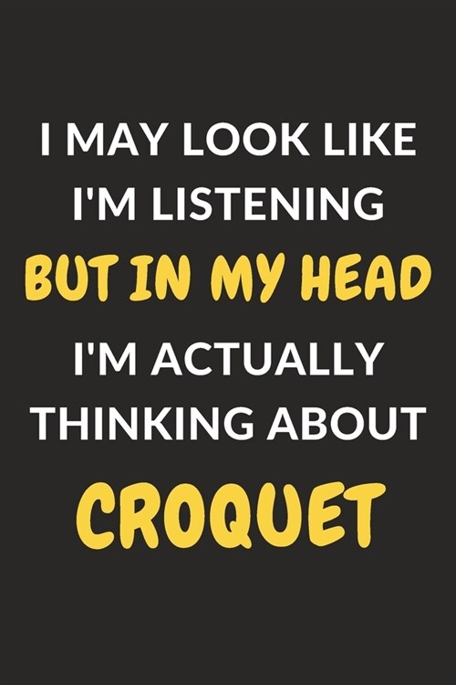 I May Look Like Im Listening But In My Head Im Actually Thinking About Croquet: Croquet Journal Notebook to Write Down Things, Take Notes, Record Pl (Paperback)