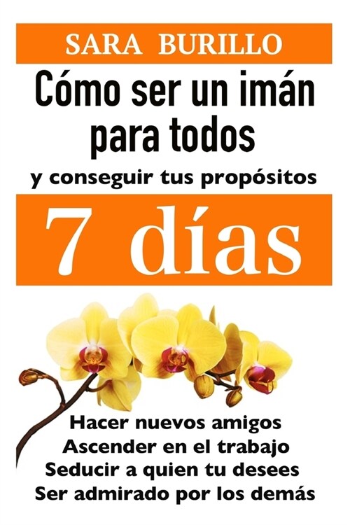 Como Ser Un Iman Para Todos Y Conseguir Tus Propositos 7 Dias: Hacer nuevos amigos, ascender en el trabajo, seducir a quien tu desees, ser admirado po (Paperback)