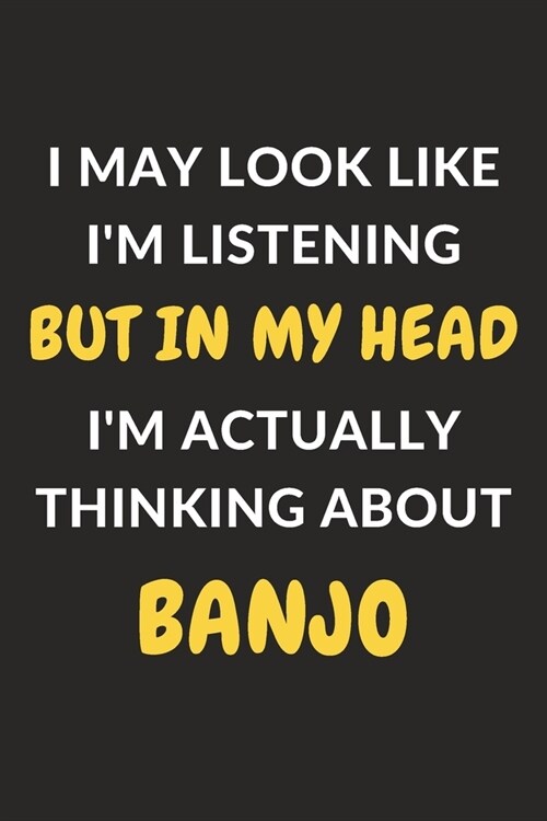 I May Look Like Im Listening But In My Head Im Actually Thinking About Banjo: Banjo Journal Notebook to Write Down Things, Take Notes, Record Plans (Paperback)