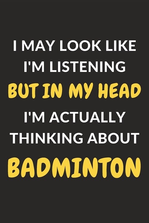 I May Look Like Im Listening But In My Head Im Actually Thinking About Badminton: Badminton Journal Notebook to Write Down Things, Take Notes, Recor (Paperback)