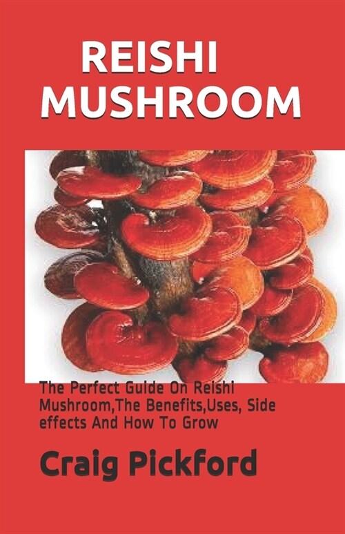 Reishi Mushroom: The Perfect Guide On Reishi Mushroom, The Benefits, Uses, Side effects And How To Grow (Paperback)