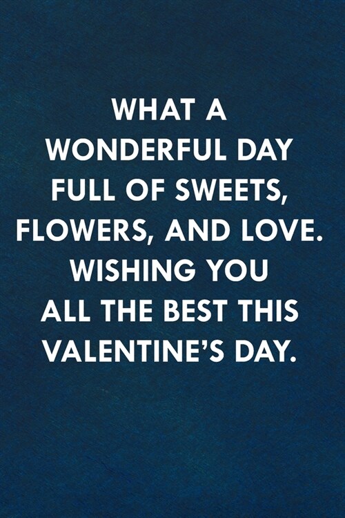 What a wonderful day full of sweets, flowers, and love. Wishing you all the best this Valentines Day.: Funny Sweet Quotes Cute Valentines Day Love A (Paperback)