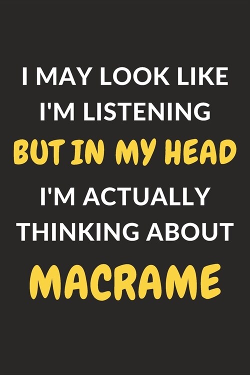 I May Look Like Im Listening But In My Head Im Actually Thinking About Macrame: Macrame Journal Notebook to Write Down Things, Take Notes, Record Pl (Paperback)