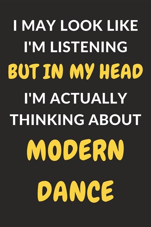 I May Look Like Im Listening But In My Head Im Actually Thinking About Modern Dance: Modern Dance Journal Notebook to Write Down Things, Take Notes, (Paperback)
