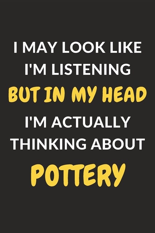 I May Look Like Im Listening But In My Head Im Actually Thinking About Pottery: Pottery Journal Notebook to Write Down Things, Take Notes, Record Pl (Paperback)