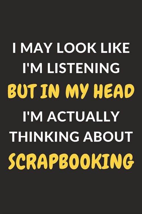I May Look Like Im Listening But In My Head Im Actually Thinking About Scrapbooking: Scrapbooking Journal Notebook to Write Down Things, Take Notes, (Paperback)