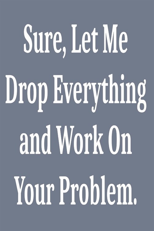 Sure, Let Me Drop Everything and Work On Your Problem.: Lined notebook . Notebook, Journal, Diary, Doodle Book ( 120 Pages, Blank, 6 x 9) Gift Idea (Paperback)