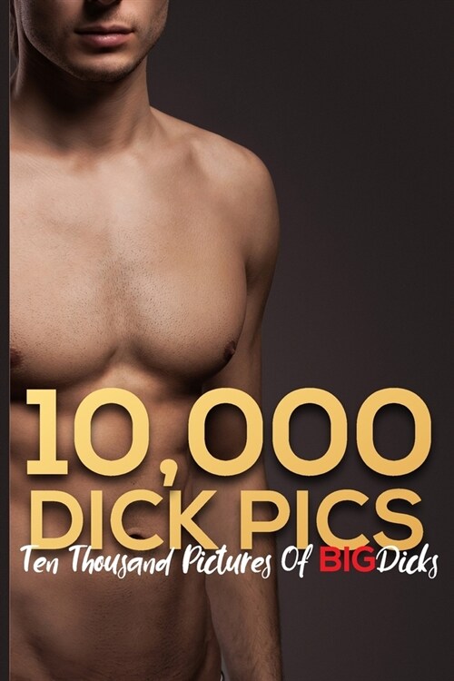 10,000 Dick Pics Ten Thousand Pictures Of Big Dicks: Funny Naughty Gag Gifts For Men & Women, Hilarious Joke Gifts Fake CoverBlank Lined Journal Noteb (Paperback)