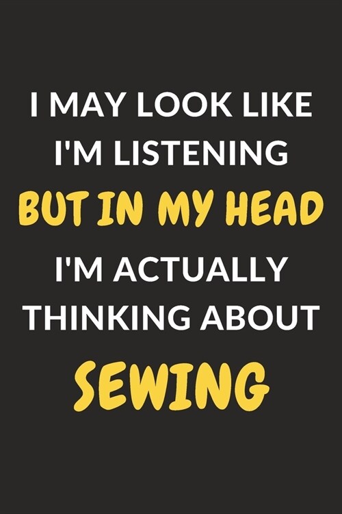 I May Look Like Im Listening But In My Head Im Actually Thinking About Sewing: Sewing Journal Notebook to Write Down Things, Take Notes, Record Plan (Paperback)