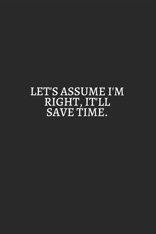 Lets Assume I Am Right It Will Save Time White: 6X9 Lined Notebook, 120 Pages, Funny And Sarcastic Humour Journal, Perfect For Gift: Lets Assume I Am (Paperback)