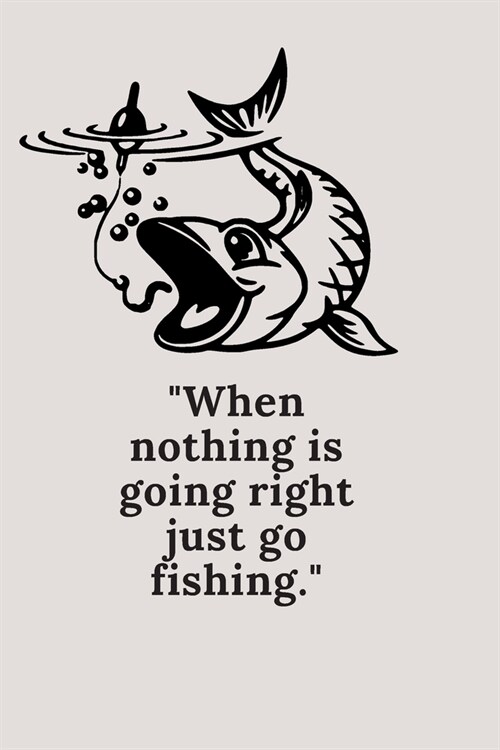 When nothing is going right just go fishing.: Fishing Journal: Fishing Log Book for Kids and Adults - Track your experiences, records or notes about (Paperback)