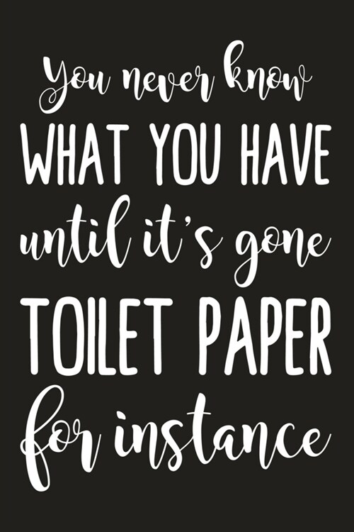 You Never Know What You Have Until Its Gone Toilet Paper For Instance: Funny Sarcastic Blank Lined Notebook for Writing/110 pages/6x9 (Paperback)