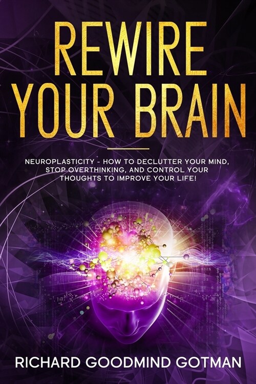 Rewire Your Brain: The Neuroplasticity - How to Declutter Your Anxious Mind, Stop Overthinking, and Control Your Thoughts to Improve Your (Paperback)