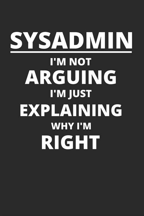 Sysadmin Im Not Arguing Im Just Explaining Why Im Right: IT-Administrator Notizbuch zum Selberschreiben & Gestalten von Notizen, HowTos, Anleitunge (Paperback)