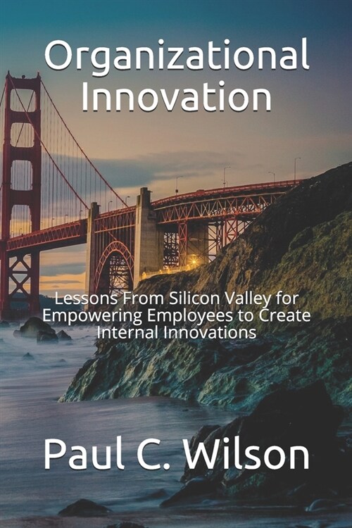 Organizational Innovation: Lessons From Silicon Valley for Transforming to an Innovative Organization (Paperback)