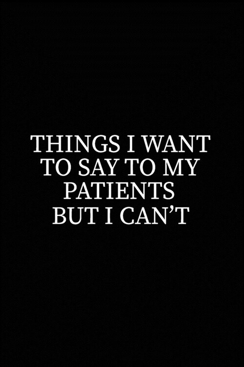 Things I Want To Say To My Patients But I Cant: 6x9 Lined Journal Notebook Adult Gag Gift Joke Funny Journal To Write In For Work (Paperback)