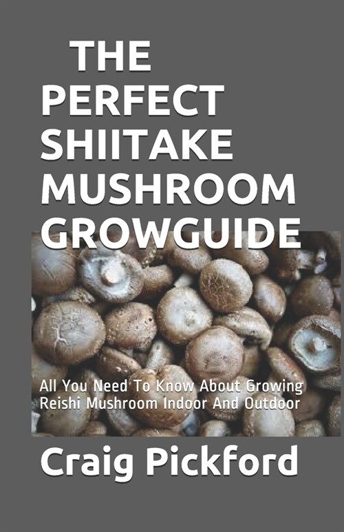 The Perfect Shiitake Mushroom Grow Guide: All You Need To Know About Growing Reishi Mushroom Indoor And Outdoor (Paperback)