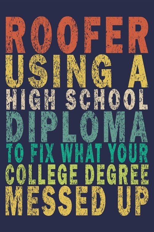 Roofer Using A High School Diploma To Fix What Your College Degree Messed Up: Funny Vintage Roofer Gifts Journal (Paperback)