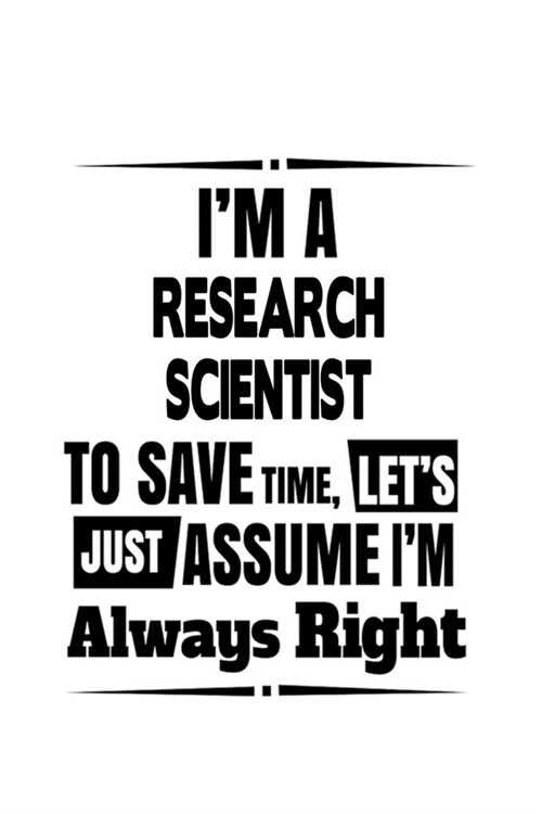 Im A Research Scientist To Save Time, Lets Assume That Im Always Right: New Research Scientist Notebook, Journal Gift, Diary, Doodle Gift or Notebo (Paperback)