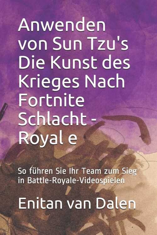 Anwenden von Sun Tzus Die Kunst des Krieges Nach Fortnite Schlacht - Royale: So f?ren Sie Ihr Team zum Sieg in Battle-Royale-Videospielen (Paperback)