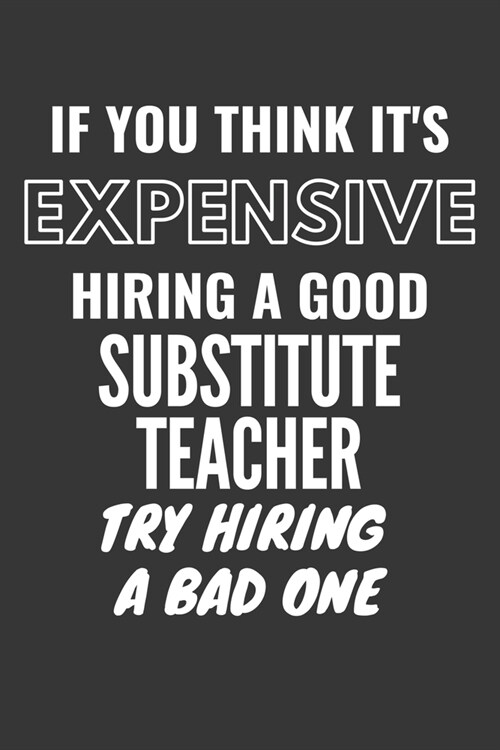 If You Think Its Expensive Hiring A Good Substitute Teacher Try Hiring A Bad One Notebook: Lined Journal, 120 Pages, 6 x 9, Matte Finish (Paperback)