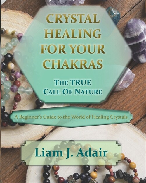 Crystal Healing for Your Chakras: The True Call of Nature: A Beginners Introduction to the World of Healing Crystals (Paperback)