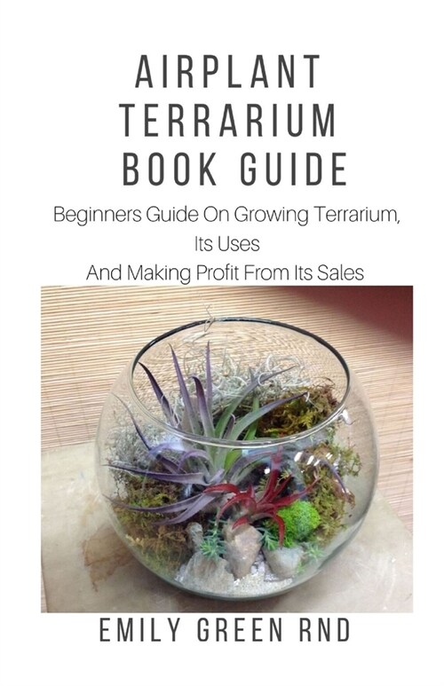 Airplant Terrarium Book Guide: Beginners guide on growing terrarium, its uses and how to make profit from it sales (Paperback)