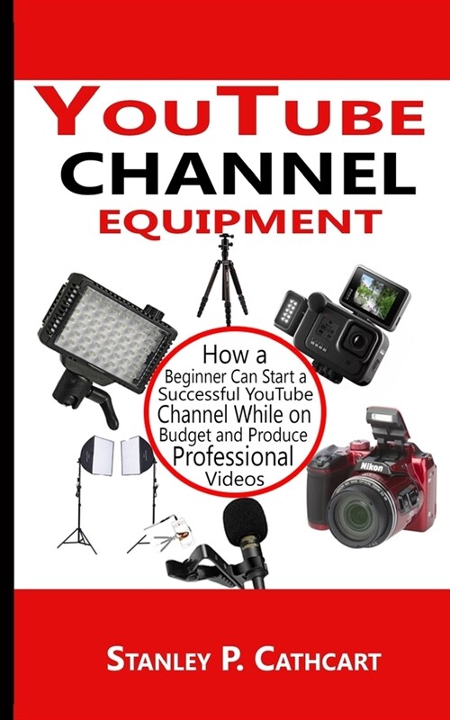 YouTube channel equipment: How a Beginner Can Start a Successful YouTube Channel While on Budget and Produce Professional Videos (Paperback)