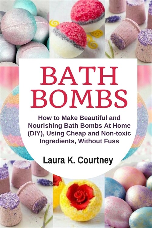 Bath Bombs: How to Make Beautiful and Nourishing Bath Bombs At Home, Using Cheap and Non-toxic Ingredients, Without Fuss (Paperback)