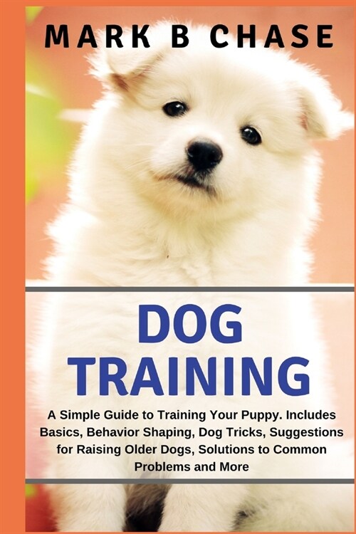 Dog Training: A Simple Guide to Training Your Puppy: Includes Basics, Behavior Shaping, Dog Tricks, Suggestions for Raising Older Do (Paperback)