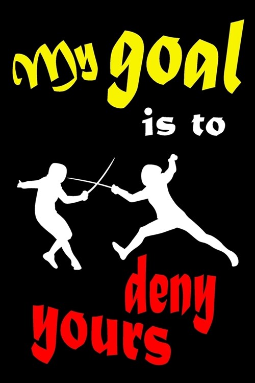 My Goal is to Deny Yours: Fencing Training Book and Competition Journal Notebook for Fencers Training Notes Competition Scoring Sheets Fence Tou (Paperback)