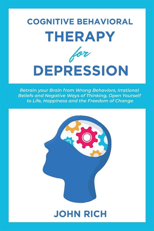 Cognitive Behavioral Therapy for Depression: Retrain your Brain from Wrong Behaviors, Irrational Beliefs and Negative Ways of Thinking. Open Yourself (Paperback)