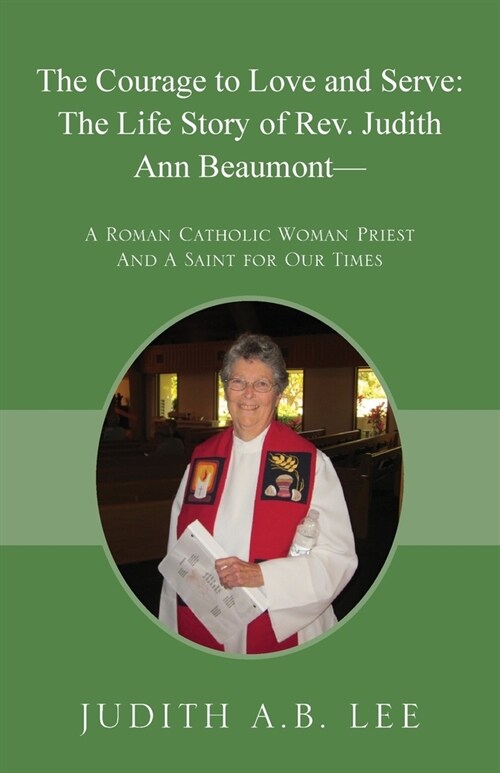 The Courage to Love and Serve: The Life Story of Rev. Judith A. Beaumont: A Roman Catholic Woman Priest And A Saint for Our Times (Paperback)