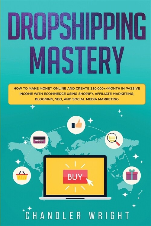 Dropshipping: Mastery - How to Make Money Online and Create $10,000+/Month in Passive Income with Ecommerce Using Shopify, Affiliate (Paperback)