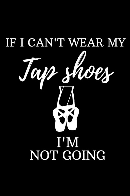 if i cant wear my tap shoes im not going: Blank Lined notebook - Tap Dance Book Dancing Teacher - Lined Journal for Tap Dancing, Jazz, Ballroom Danc (Paperback)
