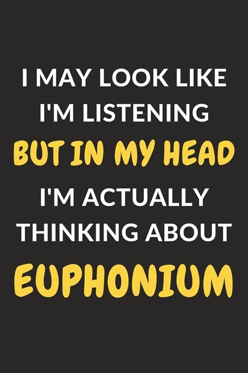 I May Look Like Im Listening But In My Head Im Actually Thinking About Euphonium: Euphonium Journal Notebook to Write Down Things, Take Notes, Recor (Paperback)