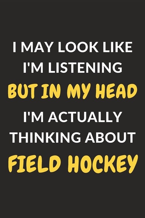 I May Look Like Im Listening But In My Head Im Actually Thinking About Field Hockey: Field Hockey Journal Notebook to Write Down Things, Take Notes, (Paperback)