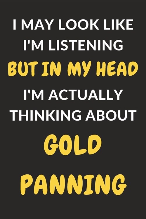 I May Look Like Im Listening But In My Head Im Actually Thinking About Gold Panning: Gold Panning Journal Notebook to Write Down Things, Take Notes, (Paperback)