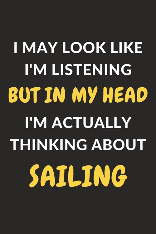 I May Look Like Im Listening But In My Head Im Actually Thinking About Sailing: Sailing Journal Notebook to Write Down Things, Take Notes, Record Pl (Paperback)