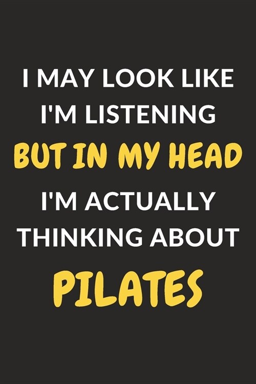 I May Look Like Im Listening But In My Head Im Actually Thinking About Pilates: Pilates Journal Notebook to Write Down Things, Take Notes, Record Pl (Paperback)