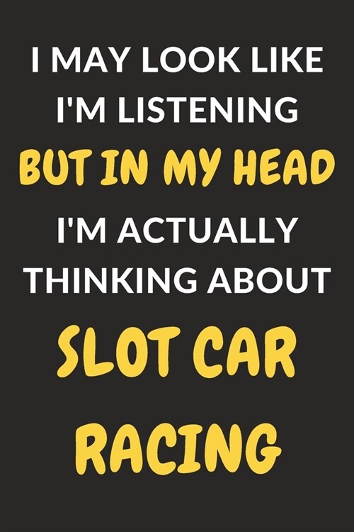 I May Look Like Im Listening But In My Head Im Actually Thinking About Slot Car Racing: Slot Car Racing Journal Notebook to Write Down Things, Take (Paperback)