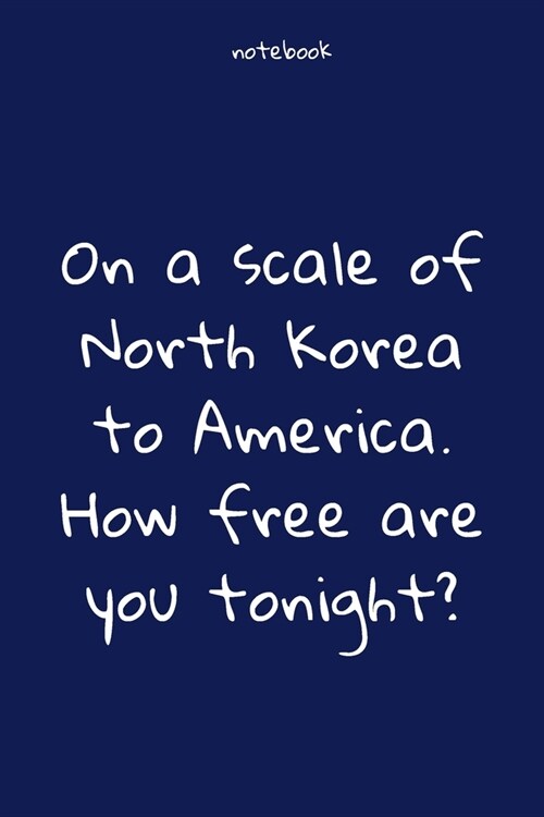 Notebook: Notebook Paper - On a scale of North Korea to America. How free are you tonight - (funny notebook quotes): Lined Noteb (Paperback)