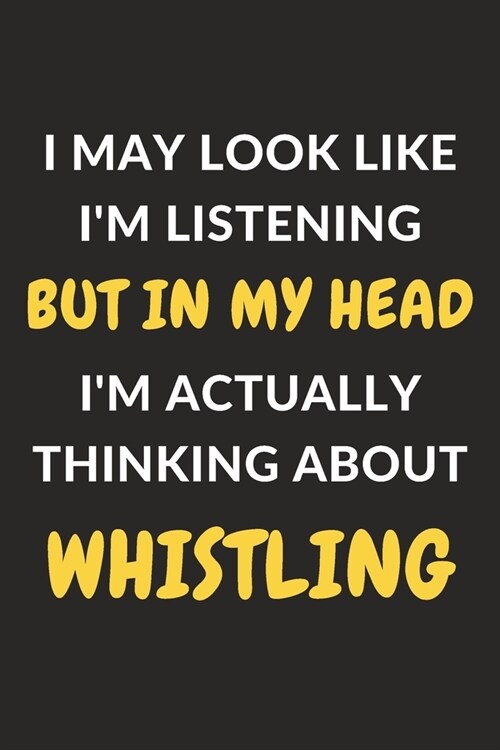 I May Look Like Im Listening But In My Head Im Actually Thinking About Whistling: Whistling Journal Notebook to Write Down Things, Take Notes, Recor (Paperback)