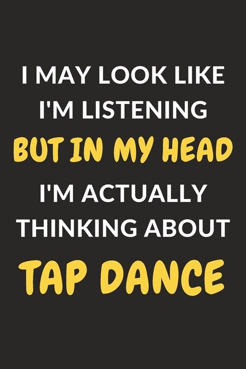 I May Look Like Im Listening But In My Head Im Actually Thinking About Tap Dance: Tap Dance Journal Notebook to Write Down Things, Take Notes, Recor (Paperback)