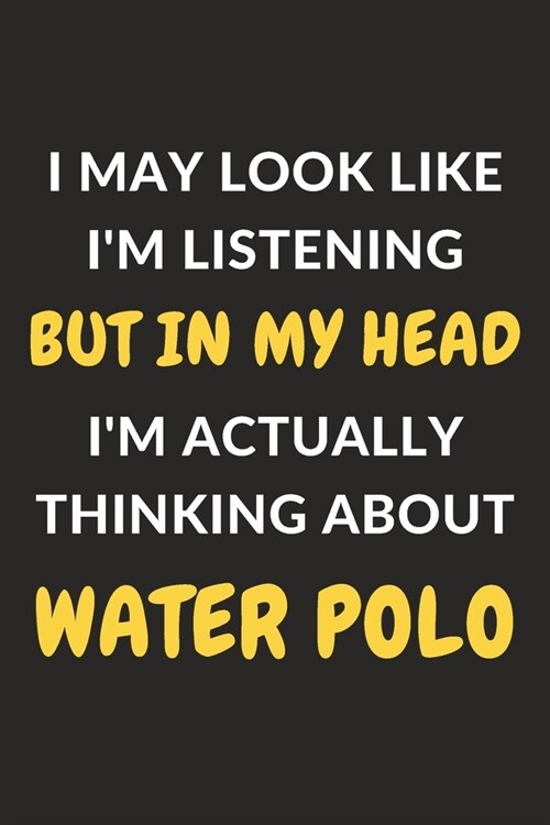 I May Look Like Im Listening But In My Head Im Actually Thinking About Water Polo: Water Polo Journal Notebook to Write Down Things, Take Notes, Rec (Paperback)