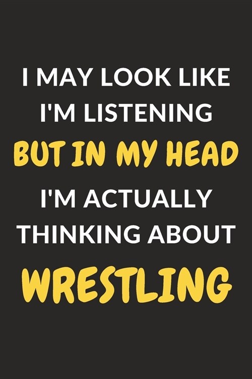 I May Look Like Im Listening But In My Head Im Actually Thinking About Wrestling: Wrestling Journal Notebook to Write Down Things, Take Notes, Recor (Paperback)