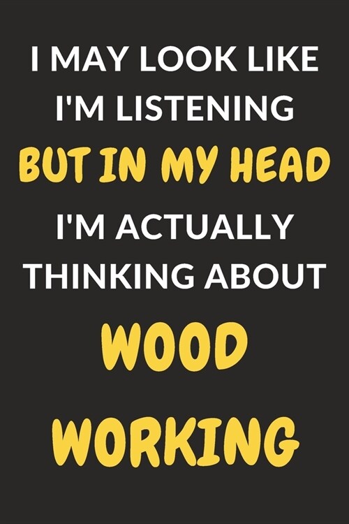 I May Look Like Im Listening But In My Head Im Actually Thinking About Woodworking: Woodworking Journal Notebook to Write Down Things, Take Notes, R (Paperback)