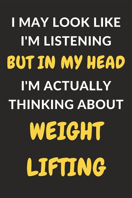 I May Look Like Im Listening But In My Head Im Actually Thinking About Weightlifting: Weightlifting Journal Notebook to Write Down Things, Take Note (Paperback)